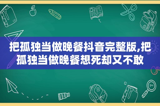 把孤独当做晚餐抖音完整版,把孤独当做晚餐想死却又不敢