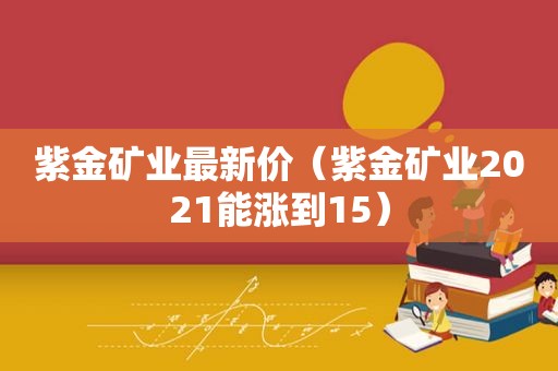 紫金矿业最新价（紫金矿业2021能涨到15）