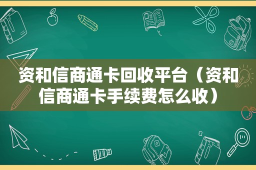 资和信商通卡回收平台（资和信商通卡手续费怎么收）