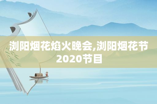 浏阳烟花焰火晚会,浏阳烟花节2020节目