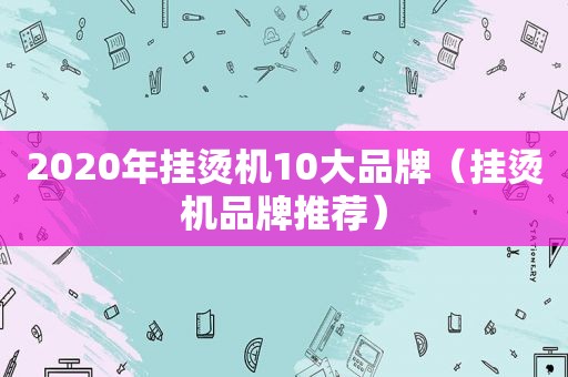 2020年挂烫机10大品牌（挂烫机品牌推荐）