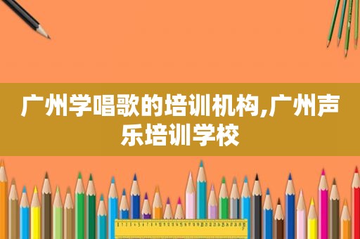 广州学唱歌的培训机构,广州声乐培训学校