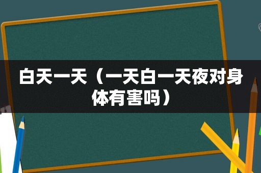 白天一天（一天白一天夜对身体有害吗）