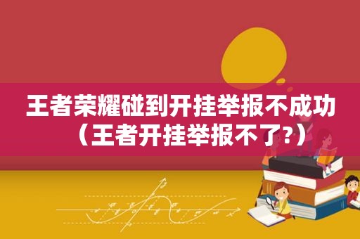 王者荣耀碰到开挂举报不成功（王者开挂举报不了?）