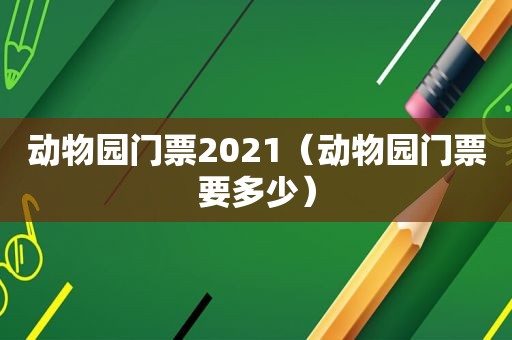 动物园门票2021（动物园门票要多少）