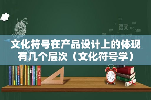 文化符号在产品设计上的体现有几个层次（文化符号学）