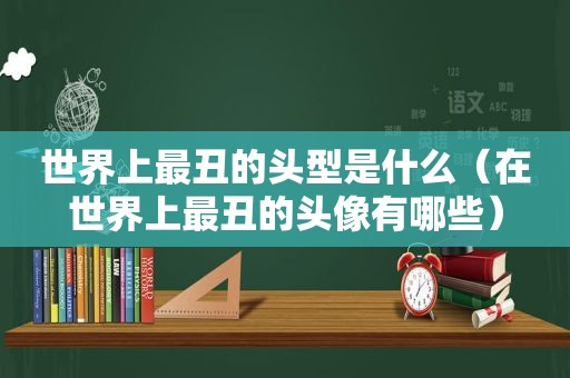 世界上最丑的头型是什么（在世界上最丑的头像有哪些）