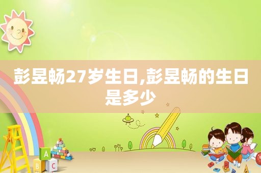 彭昱畅27岁生日,彭昱畅的生日是多少