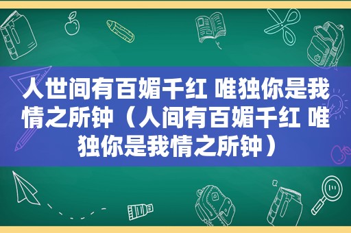 人世间有百媚千红 唯独你是我情之所钟（人间有百媚千红 唯独你是我情之所钟）