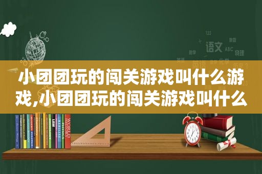 小团团玩的闯关游戏叫什么游戏,小团团玩的闯关游戏叫什么来着