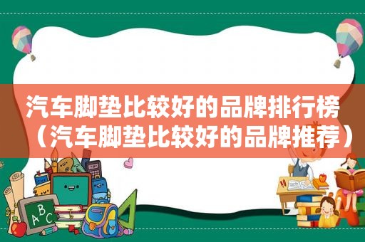 汽车脚垫比较好的品牌排行榜（汽车脚垫比较好的品牌推荐）