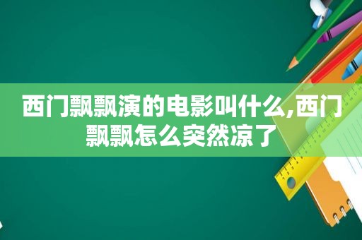 西门飘飘演的电影叫什么,西门飘飘怎么突然凉了