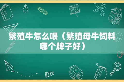 繁殖牛怎么喂（繁殖母牛饲料哪个牌子好）