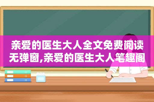 亲爱的医生大人全文免费阅读无弹窗,亲爱的医生大人笔趣阁