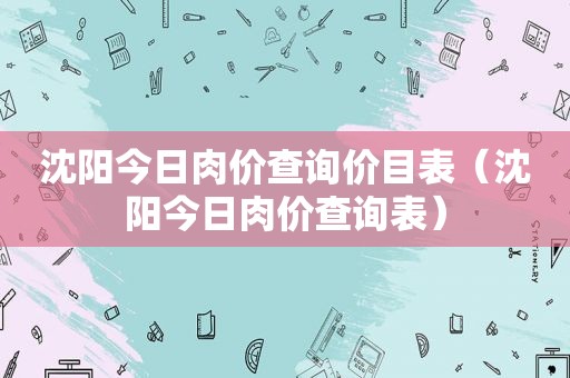 沈阳今日肉价查询价目表（沈阳今日肉价查询表）