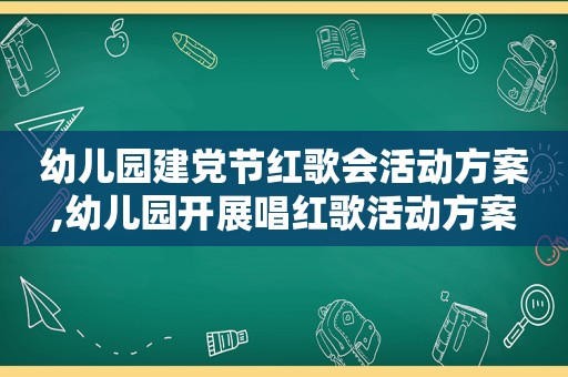 幼儿园建党节红歌会活动方案,幼儿园开展唱红歌活动方案