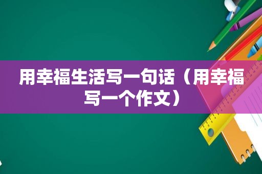 用幸福生活写一句话（用幸福写一个作文）