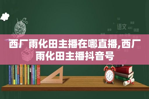 西厂雨化田主播在哪直播,西厂雨化田主播抖音号