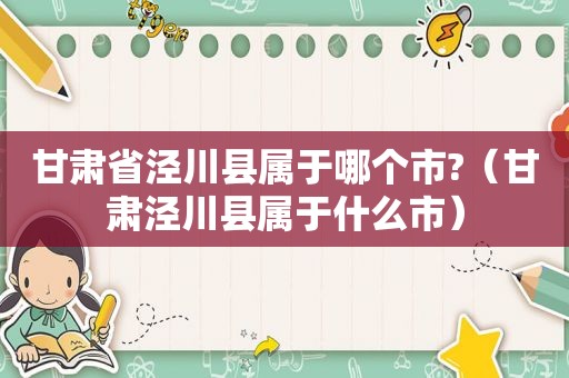 甘肃省泾川县属于哪个市?（甘肃泾川县属于什么市）