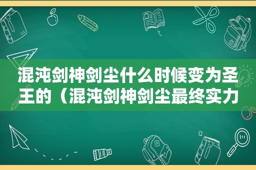 混沌剑神剑尘什么时候变为圣王的（混沌剑神剑尘最终实力）