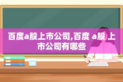 百度a股上市公司,百度 a股 上市公司有哪些