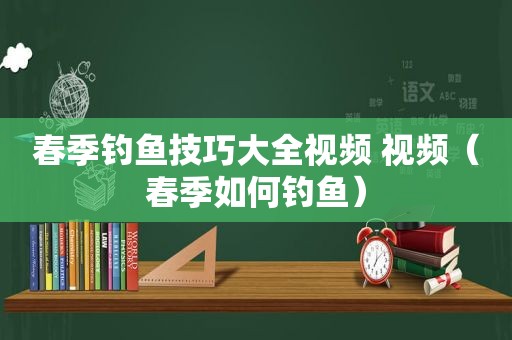 春季钓鱼技巧大全视频 视频（春季如何钓鱼）