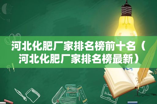 河北化肥厂家排名榜前十名（河北化肥厂家排名榜最新）