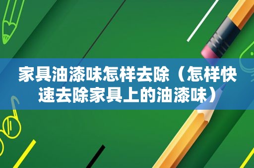 家具油漆味怎样去除（怎样快速去除家具上的油漆味）