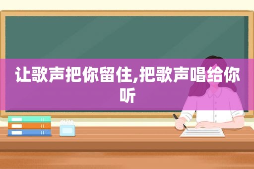 让歌声把你留住,把歌声唱给你听