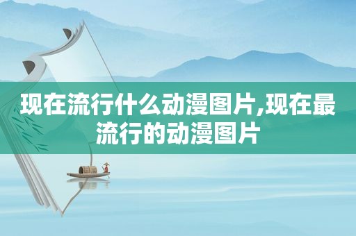 现在流行什么动漫图片,现在最流行的动漫图片