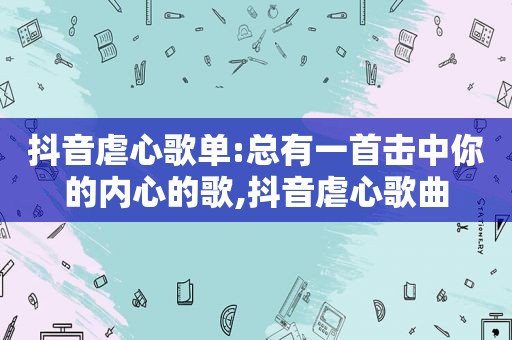 抖音虐心歌单:总有一首击中你的内心的歌,抖音虐心歌曲