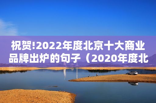 祝贺!2022年度北京十大商业品牌出炉的句子（2020年度北京十大商业品牌）