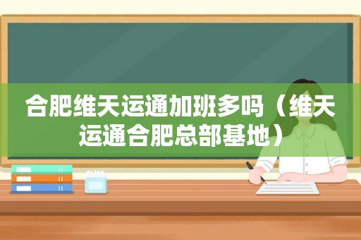 合肥维天运通加班多吗（维天运通合肥总部基地）