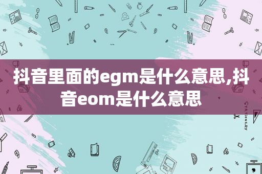 抖音里面的egm是什么意思,抖音eom是什么意思