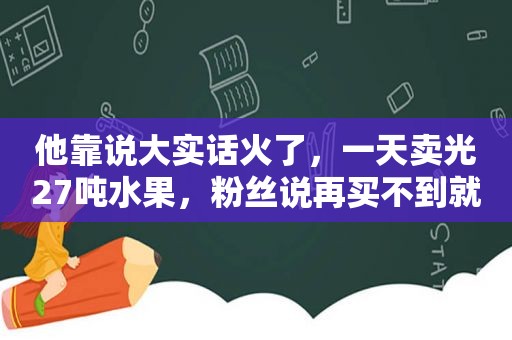 他靠说大实话火了，一天卖光27吨水果，粉丝说再买不到就举报