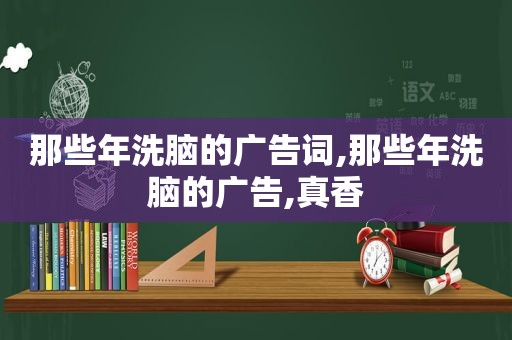 那些年洗脑的广告词,那些年洗脑的广告,真香