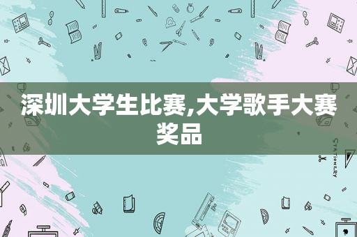 深圳大学生比赛,大学歌手大赛奖品