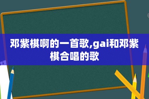 邓紫棋啊的一首歌,gai和邓紫棋合唱的歌