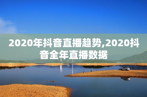 2020年抖音直播趋势,2020抖音全年直播数据