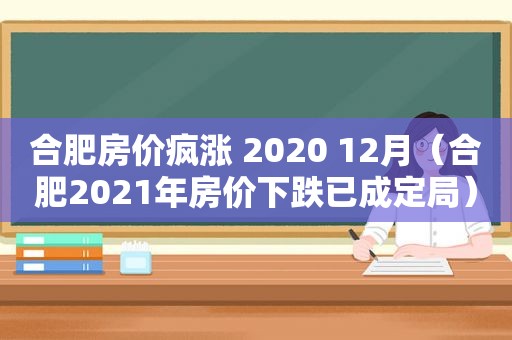 合肥房价疯涨 2020 12月（合肥2021年房价下跌已成定局）