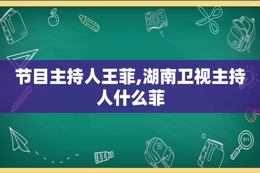 节目主持人王菲,湖南卫视主持人什么菲