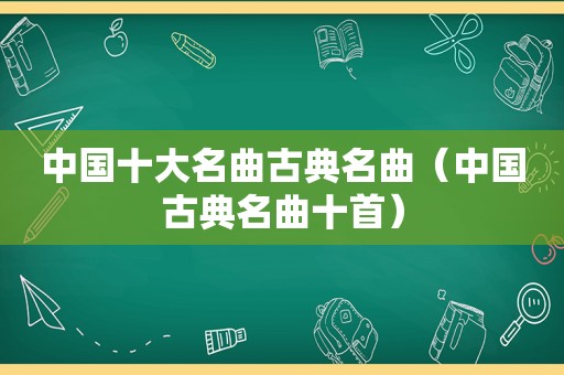 中国十大名曲古典名曲（中国古典名曲十首）