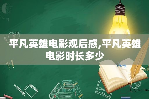 平凡英雄电影观后感,平凡英雄电影时长多少