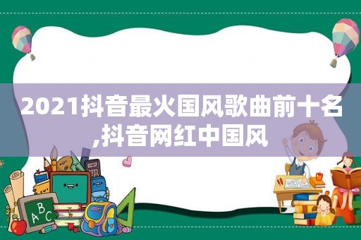 2021抖音最火国风歌曲前十名,抖音网 *** 国风