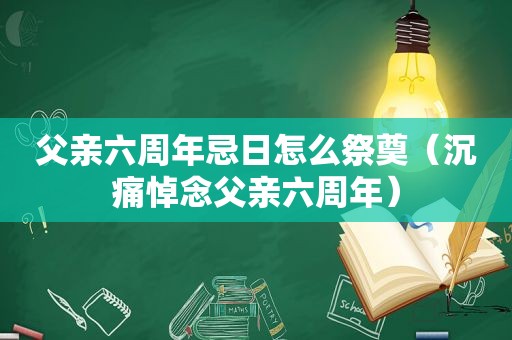 父亲六周年忌日怎么祭奠（沉痛悼念父亲六周年）