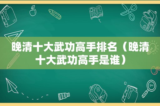 晚清十大武功高手排名（晚清十大武功高手是谁）