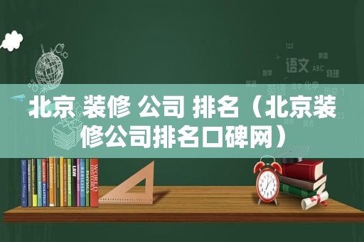 北京 装修 公司 排名（北京装修公司排名口碑网）