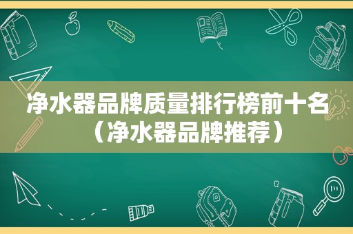 净水器品牌质量排行榜前十名（净水器品牌推荐）