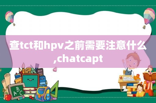 查tct和hpv之前需要注意什么,chatcapt