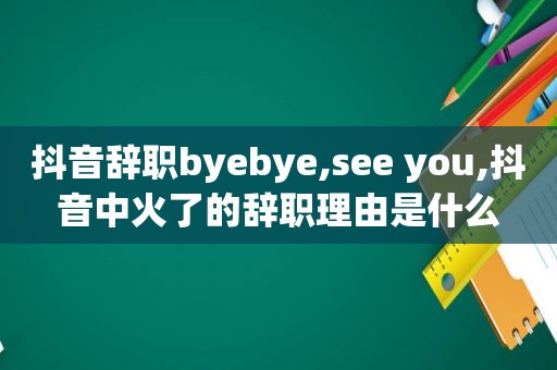 抖音辞职byebye,see you,抖音中火了的辞职理由是什么